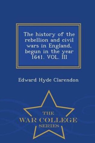 Cover of The History of the Rebellion and Civil Wars in England, Begun in the Year 1641. Vol. III - War College Series