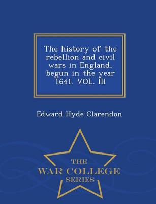 Book cover for The History of the Rebellion and Civil Wars in England, Begun in the Year 1641. Vol. III - War College Series