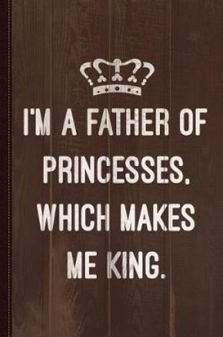 Cover of I'm a Father of Princesses Which Makes Me King Journal Notebook