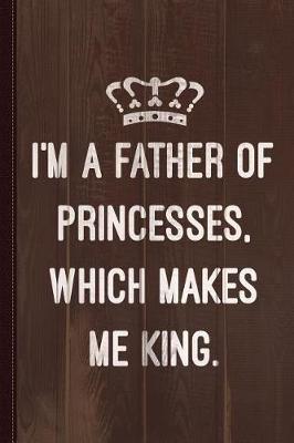 Book cover for I'm a Father of Princesses Which Makes Me King Journal Notebook