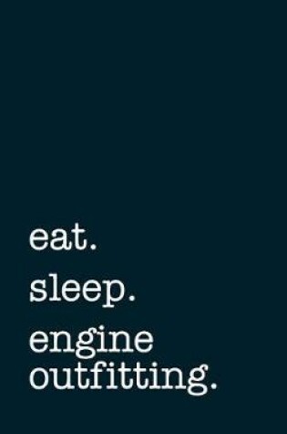 Cover of Eat. Sleep. Engine Outfitting. - Lined Notebook