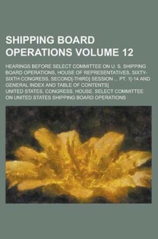 Cover of Shipping Board Operations; Hearings Before Select Committee on U. S. Shipping Board Operations, House of Representatives, Sixty-Sixth Congress, Second[-Third] Session ... PT. 1[-14 and General Index and Table of Contents] Volume 12