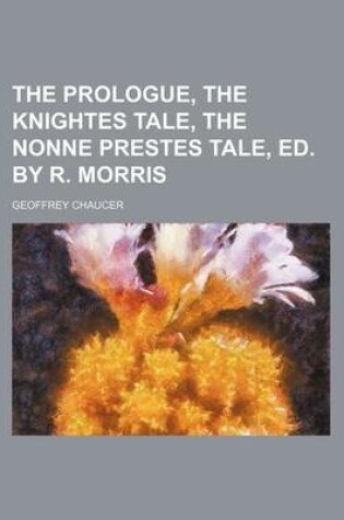 Cover of The Prologue, the Knightes Tale, the Nonne Prestes Tale, Ed. by R. Morris