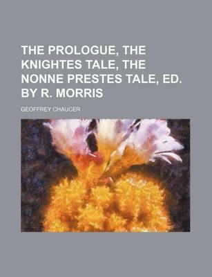 Book cover for The Prologue, the Knightes Tale, the Nonne Prestes Tale, Ed. by R. Morris