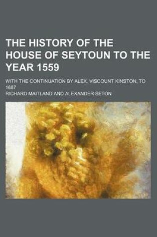 Cover of The History of the House of Seytoun to the Year 1559; With the Continuation by Alex. Viscount Kinston, to 1687