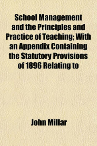 Cover of School Management and the Principles and Practice of Teaching; With an Appendix Containing the Statutory Provisions of 1896 Relating to