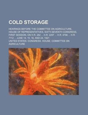 Book cover for Cold Storage; Hearings Before the Committee on Agriculture, House of Representatives, Sixty-Seventh Congress, First Session, on H.R. 282 H.R. 2297 H.R