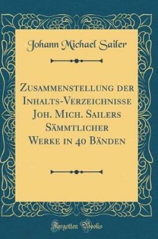 Cover of Zusammenstellung der Inhalts-Verzeichnisse Joh. Mich. Sailers Sämmtlicher Werke in 40 Bänden (Classic Reprint)