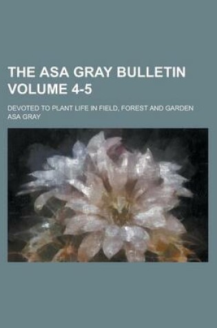 Cover of The Asa Gray Bulletin; Devoted to Plant Life in Field, Forest and Garden Volume 4-5