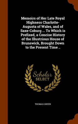 Book cover for Memoirs of Her Late Royal Highness Charlotte-Augusta of Wales, and of Saxe-Coburg ... to Which Is Prefixed, a Concise History of the Illustrious House of Brunswick, Brought Down to the Present Time ..