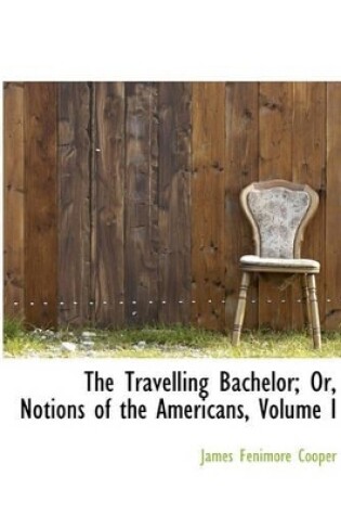 Cover of The Travelling Bachelor; Or, Notions of the Americans, Volume I