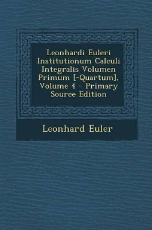 Cover of Leonhardi Euleri Institutionum Calculi Integralis Volumen Primum [-Quartum], Volume 4 - Primary Source Edition