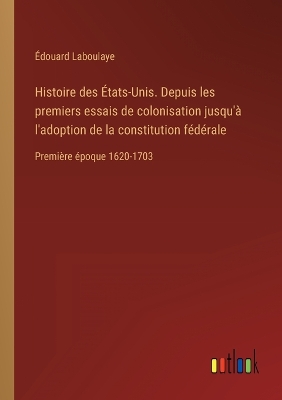 Book cover for Histoire des États-Unis. Depuis les premiers essais de colonisation jusqu'à l'adoption de la constitution fédérale