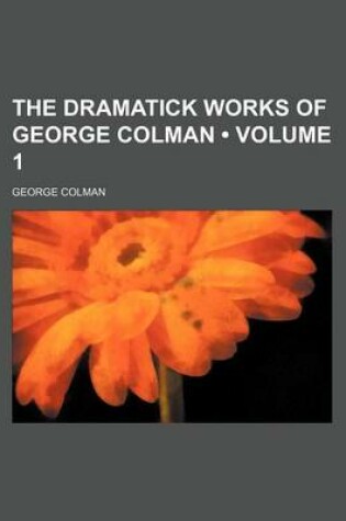 Cover of The Dramatick Works of George Colman (Volume 1)