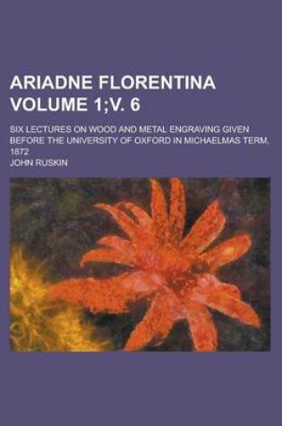 Cover of Ariadne Florentina; Six Lectures on Wood and Metal Engraving Given Before the University of Oxford in Michaelmas Term, 1872 Volume 1;v. 6