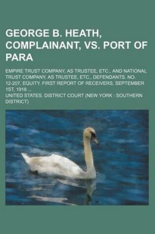 Cover of George B. Heath, Complainant, vs. Port of Para; Empire Trust Company, as Trustee, Etc., and National Trust Company, as Trustee, Etc., Defendants. No. 12-207, Equity. First Report of Receivers, September 1st, 1918 ...