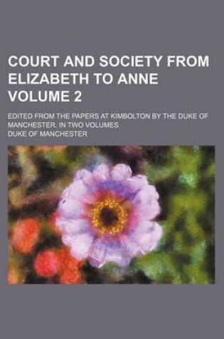 Cover of Court and Society from Elizabeth to Anne; Edited from the Papers at Kimbolton by the Duke of Manchester. in Two Volumes Volume 2