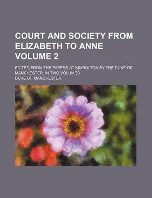 Book cover for Court and Society from Elizabeth to Anne; Edited from the Papers at Kimbolton by the Duke of Manchester. in Two Volumes Volume 2