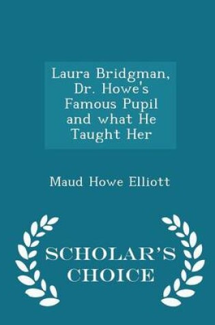 Cover of Laura Bridgman, Dr. Howe's Famous Pupil and What He Taught Her - Scholar's Choice Edition