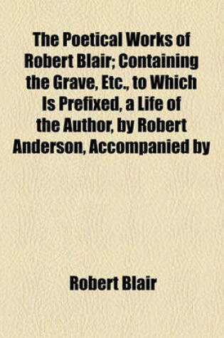 Cover of The Poetical Works of Robert Blair; Containing the Grave, Etc., to Which Is Prefixed, a Life of the Author, by Robert Anderson, Accompanied by