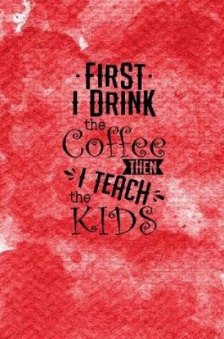 Cover of First I Drink the Coffee then I Teach the Kids