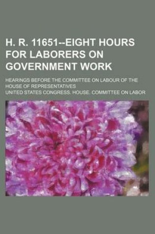 Cover of H. R. 11651--Eight Hours for Laborers on Government Work; Hearings Before the Committee on Labour of the House of Representatives