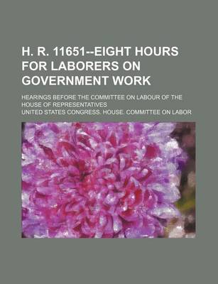 Book cover for H. R. 11651--Eight Hours for Laborers on Government Work; Hearings Before the Committee on Labour of the House of Representatives