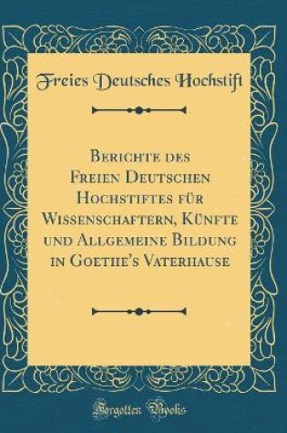 Cover of Berichte des Freien Deutschen Hochstiftes für Wissenschaftern, Künfte und Allgemeine Bildung in Goethe's Vaterhause (Classic Reprint)