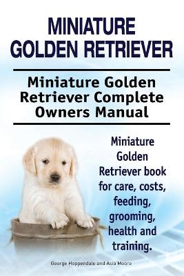 Book cover for Miniature Golden Retriever. Miniature Golden Retriever Complete Owners Manual. Miniature Golden Retriever book for care, costs, feeding, grooming, health and training.