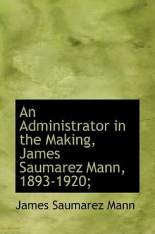 Cover of An Administrator in the Making, James Saumarez Mann, 1893-1920;