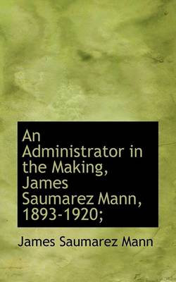 Book cover for An Administrator in the Making, James Saumarez Mann, 1893-1920;