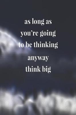 Book cover for As Long As You're Going To Be Thinking Anyway, Think Big