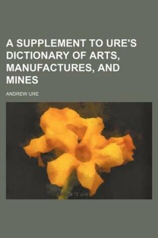 Cover of A Supplement to Ure's Dictionary of Arts, Manufactures, and Mines