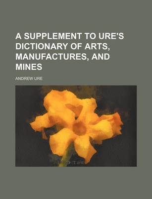 Book cover for A Supplement to Ure's Dictionary of Arts, Manufactures, and Mines