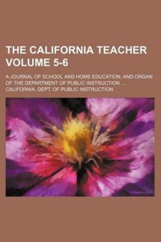 Cover of The California Teacher Volume 5-6; A Journal of School and Home Education, and Organ of the Department of Public Instruction