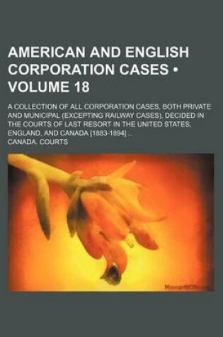 Cover of American and English Corporation Cases (Volume 18); A Collection of All Corporation Cases, Both Private and Municipal (Excepting Railway Cases), Decided in the Courts of Last Resort in the United States, England, and Canada [1883-1894]