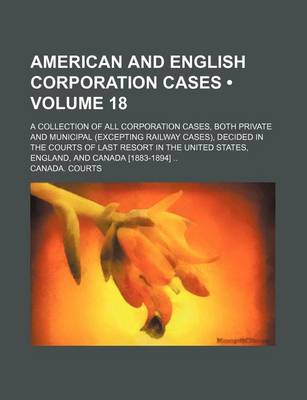 Book cover for American and English Corporation Cases (Volume 18); A Collection of All Corporation Cases, Both Private and Municipal (Excepting Railway Cases), Decided in the Courts of Last Resort in the United States, England, and Canada [1883-1894]