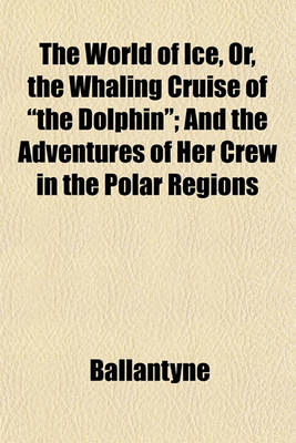 Book cover for The World of Ice, Or, the Whaling Cruise of "The Dolphin"; And the Adventures of Her Crew in the Polar Regions