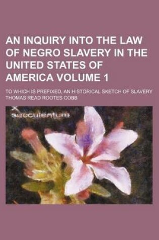 Cover of An Inquiry Into the Law of Negro Slavery in the United States of America Volume 1; To Which Is Prefixed, an Historical Sketch of Slavery