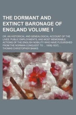 Cover of The Dormant and Extinct Baronage of England Volume 1; Or, an Historical and Genealogical Account of the Lives, Public Employments, and Most Memorable Actions of the English Nobility Who Have Flourished from the Norman Conquest to 1806[-1837]