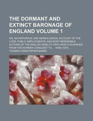 Book cover for The Dormant and Extinct Baronage of England Volume 1; Or, an Historical and Genealogical Account of the Lives, Public Employments, and Most Memorable Actions of the English Nobility Who Have Flourished from the Norman Conquest to 1806[-1837]