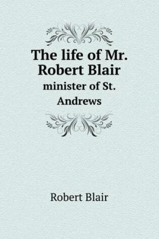 Cover of The life of Mr. Robert Blair minister of St. Andrews