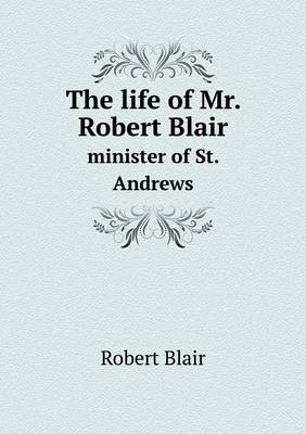 Book cover for The life of Mr. Robert Blair minister of St. Andrews