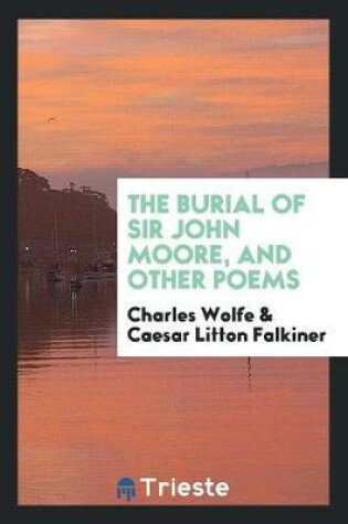 Cover of The Burial of Sir John Moore, and Other Poems. with a Collotype Facsimile of the Original Manuscript of 'the Burial of Sir John Moore' and an Introductory Memoir by C. Litton Falkiner
