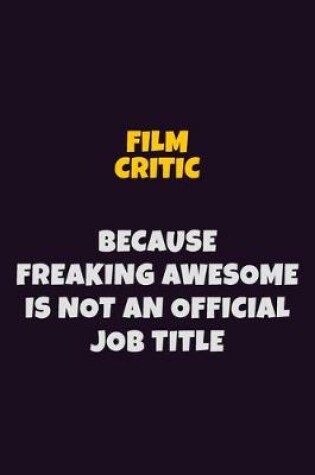 Cover of Film Critic, Because Freaking Awesome Is Not An Official Job Title