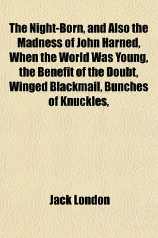 Cover of The Night-Born, and Also the Madness of John Harned, When the World Was Young, the Benefit of the Doubt, Winged Blackmail, Bunches of Knuckles,