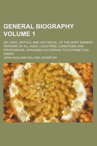 Cover of General Biography; Or Lives, Critical and Historical, of the Most Eminent Persons of All Ages, Countries, Conditions and Professions, Arranged According to Alphabetical Order Volume 1