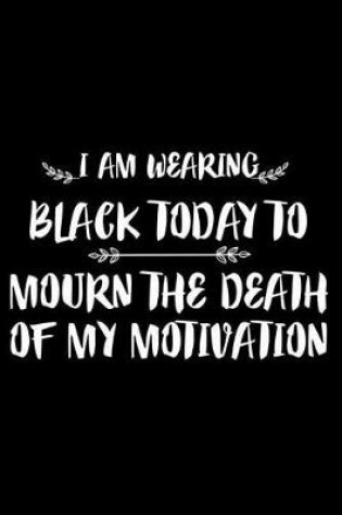 Cover of I Am Wearing Black Today To Mourn The Death Of My Motivation