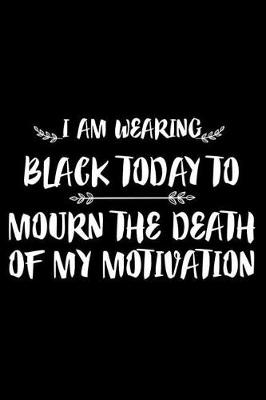 Book cover for I Am Wearing Black Today To Mourn The Death Of My Motivation