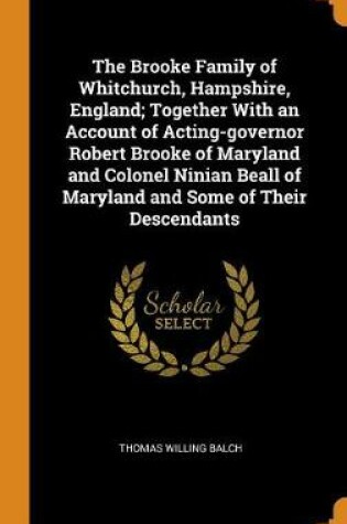 Cover of The Brooke Family of Whitchurch, Hampshire, England; Together with an Account of Acting-Governor Robert Brooke of Maryland and Colonel Ninian Beall of Maryland and Some of Their Descendants